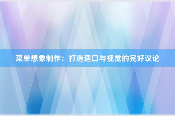 菜单想象制作：打造适口与视觉的完好议论