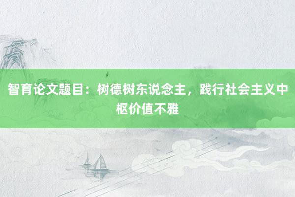 智育论文题目：树德树东说念主，践行社会主义中枢价值不雅