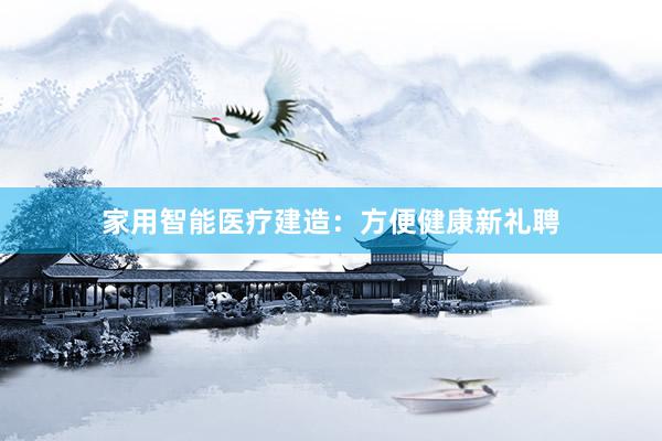 家用智能医疗建造：方便健康新礼聘