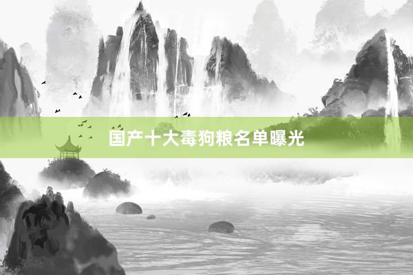 国产十大毒狗粮名单曝光